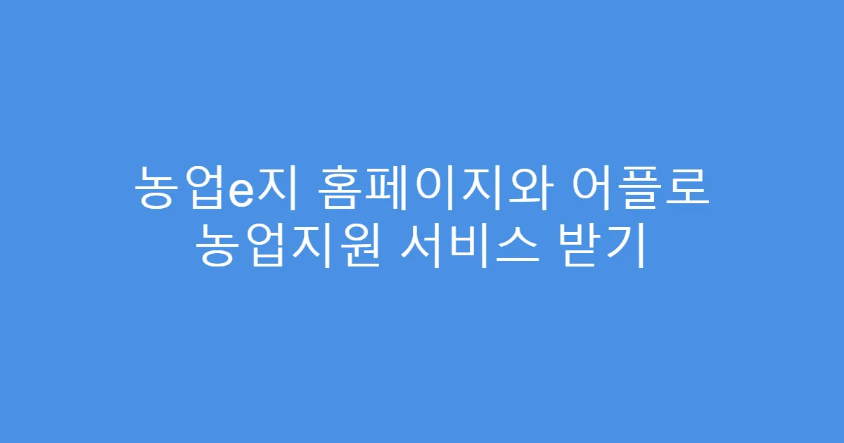 농업e지 홈페이지와 어플로 농업지원 서비스 받기