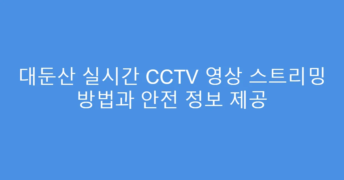 대둔산 실시간 CCTV 영상 스트리밍 방법과 안전 정보 제공