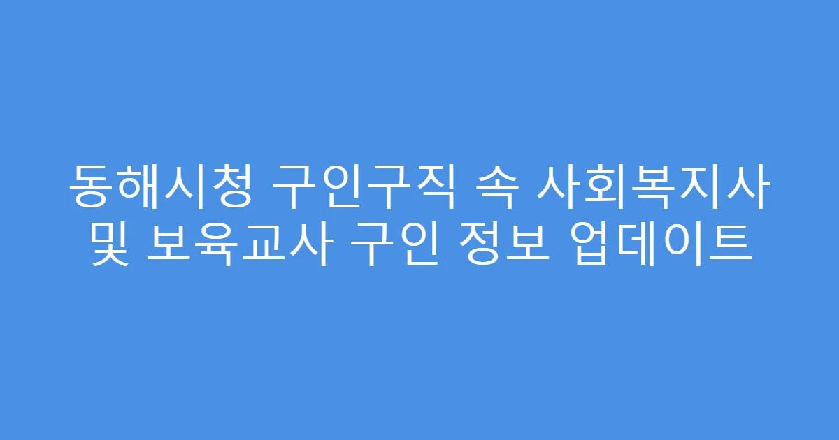 동해시청 구인구직 속 사회복지사 및 보육교사 구인 정보 업데이트