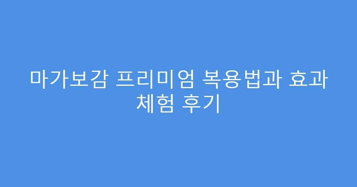 마가보감 프리미엄 복용법과 효과 체험 후기
