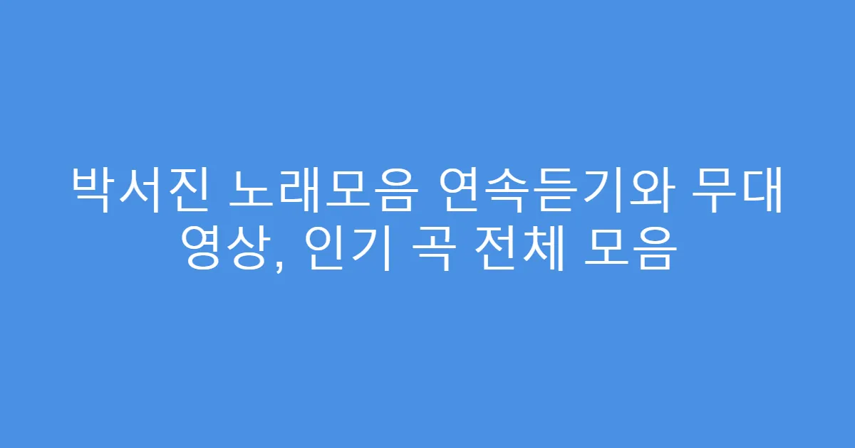 박서진 노래모음 연속듣기와 무대 영상, 인기 곡 전체 모음