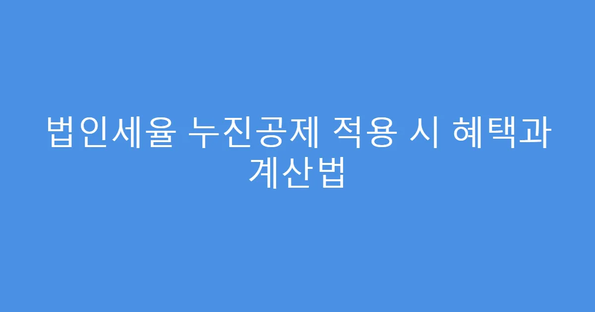 법인세율 누진공제 적용 시 혜택과 계산법