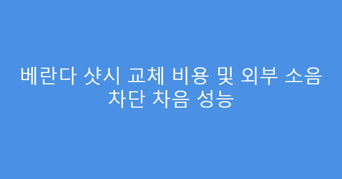 베란다 샷시 교체 비용 및 외부 소음 차단 차음 성능