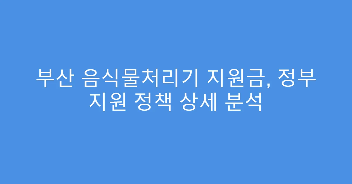 부산 음식물처리기 지원금, 정부 지원 정책 상세 분석