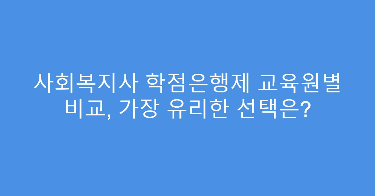사회복지사 학점은행제 교육원별 비교, 가장 유리한 선택은?
