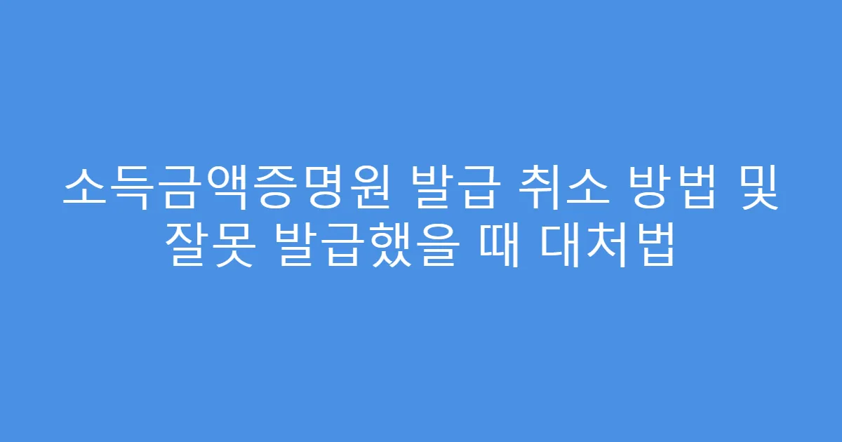 소득금액증명원 발급 취소 방법 및 잘못 발급했을 때 대처법