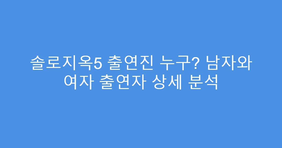 솔로지옥5 출연진 누구? 남자와 여자 출연자 상세 분석