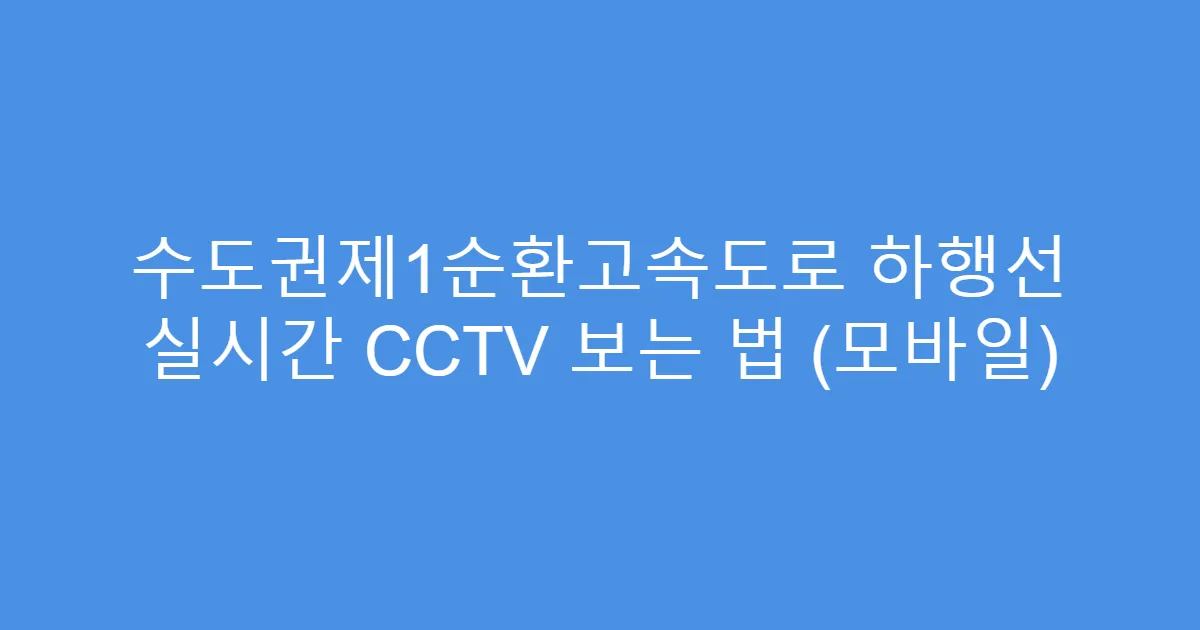 수도권제1순환고속도로 하행선 실시간 CCTV 보는 법 (모바일)