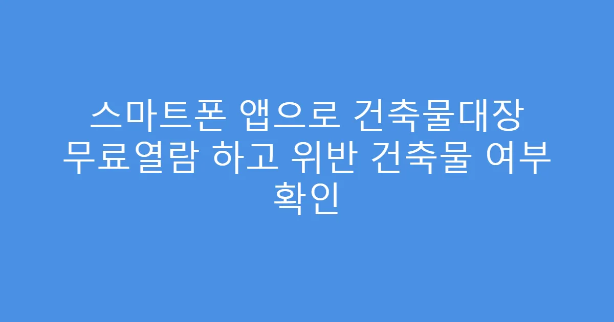 스마트폰 앱으로 건축물대장 무료열람 하고 위반 건축물 여부 확인