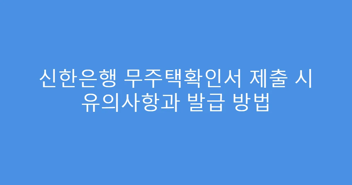 신한은행 무주택확인서 제출 시 유의사항과 발급 방법