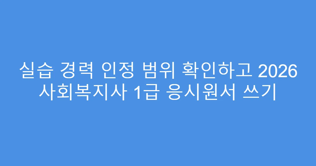 실습 경력 인정 범위 확인하고 2026 사회복지사 1급 응시원서 쓰기