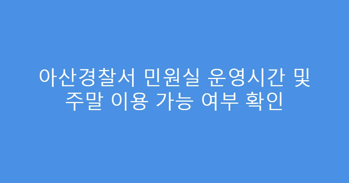 아산경찰서 민원실 운영시간 및 주말 이용 가능 여부 확인