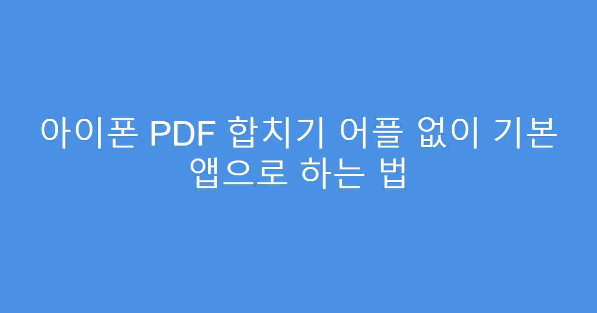 아이폰 PDF 합치기 어플 없이 기본 앱으로 하는 법