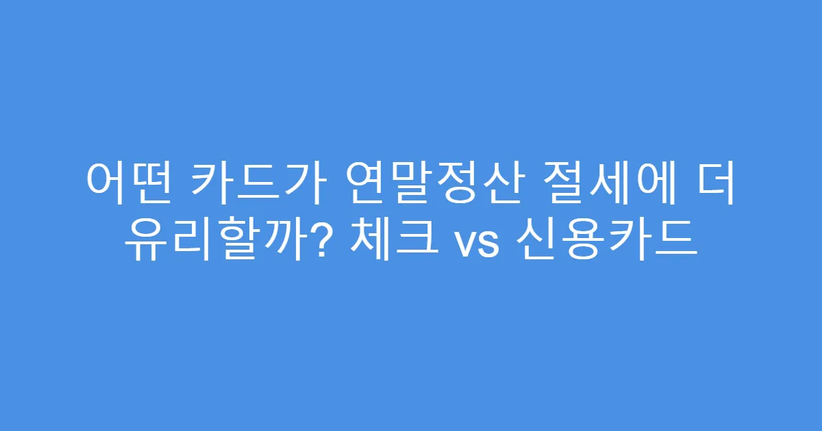 어떤 카드가 연말정산 절세에 더 유리할까? 체크 vs 신용카드