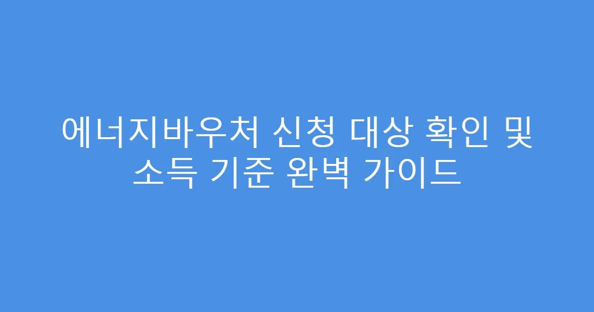 에너지바우처 신청 대상 확인 및 소득 기준 완벽 가이드