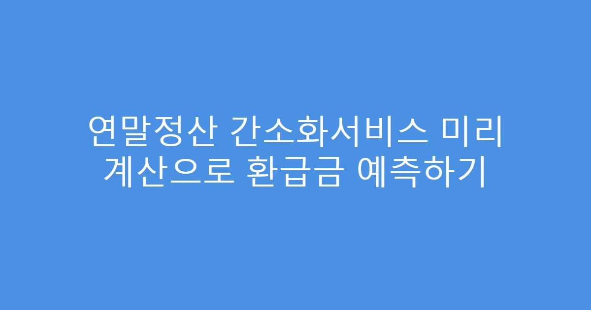 연말정산 간소화서비스 미리 계산으로 환급금 예측하기