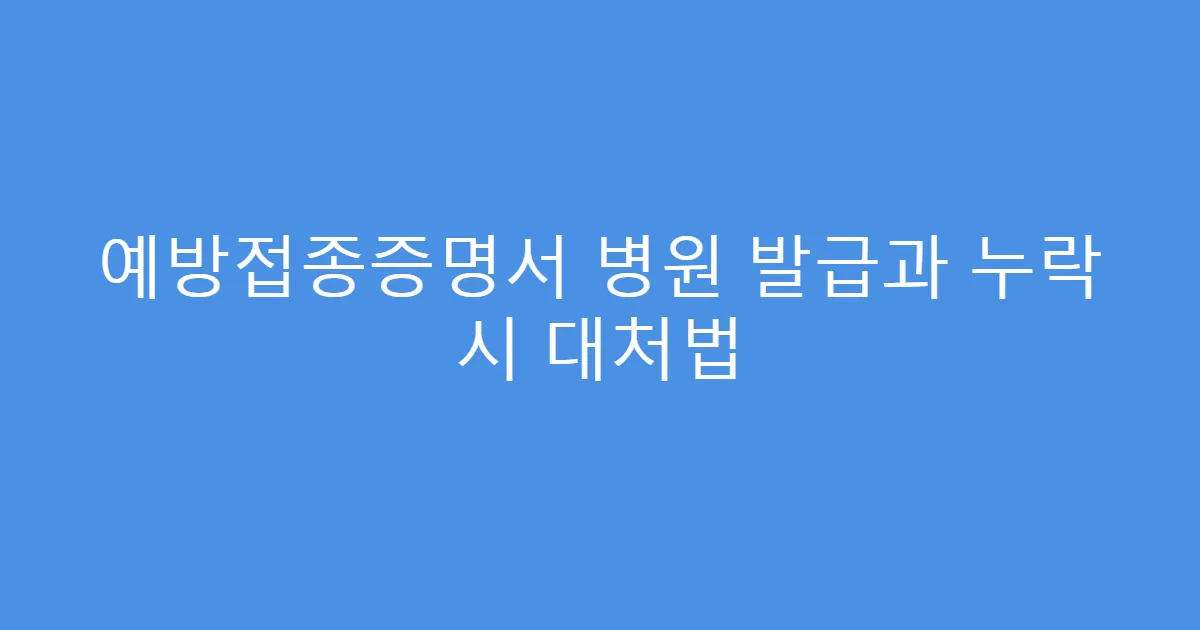 예방접종증명서 병원 발급과 누락 시 대처법