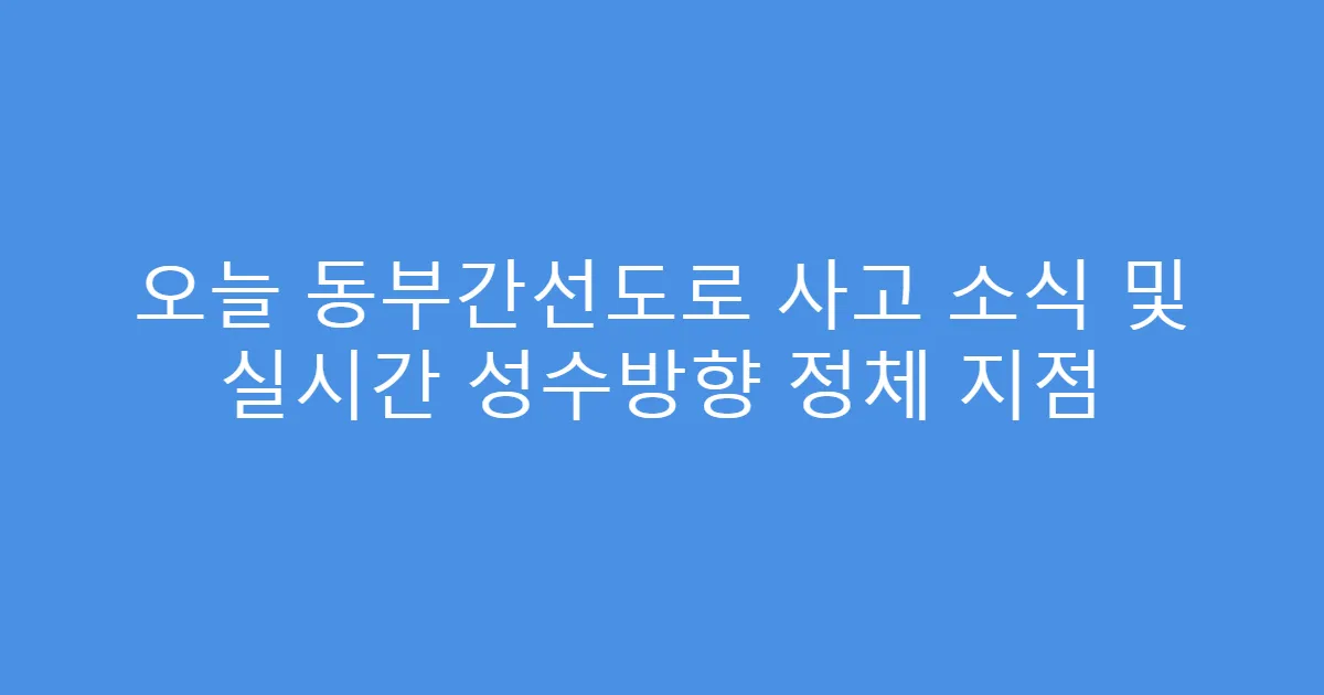 오늘 동부간선도로 사고 소식 및 실시간 성수방향 정체 지점