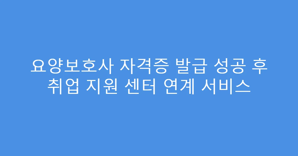 요양보호사 자격증 발급 성공 후 취업 지원 센터 연계 서비스