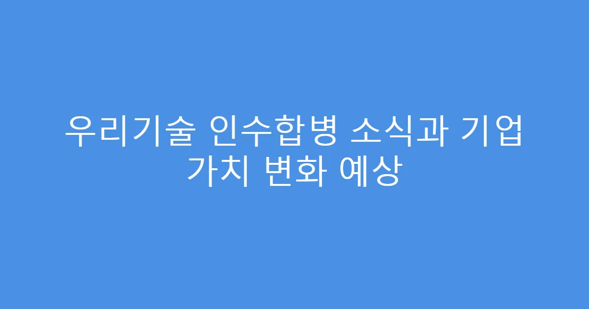 우리기술 인수합병 소식과 기업 가치 변화 예상