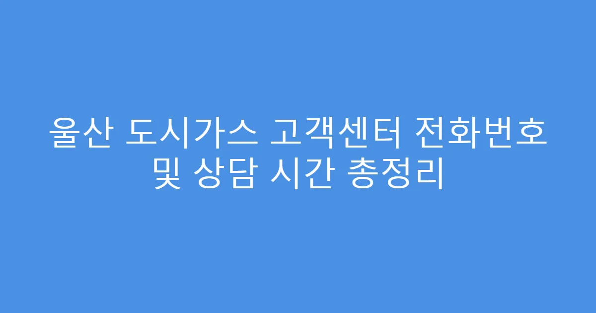 울산 도시가스 고객센터 전화번호 및 상담 시간 총정리