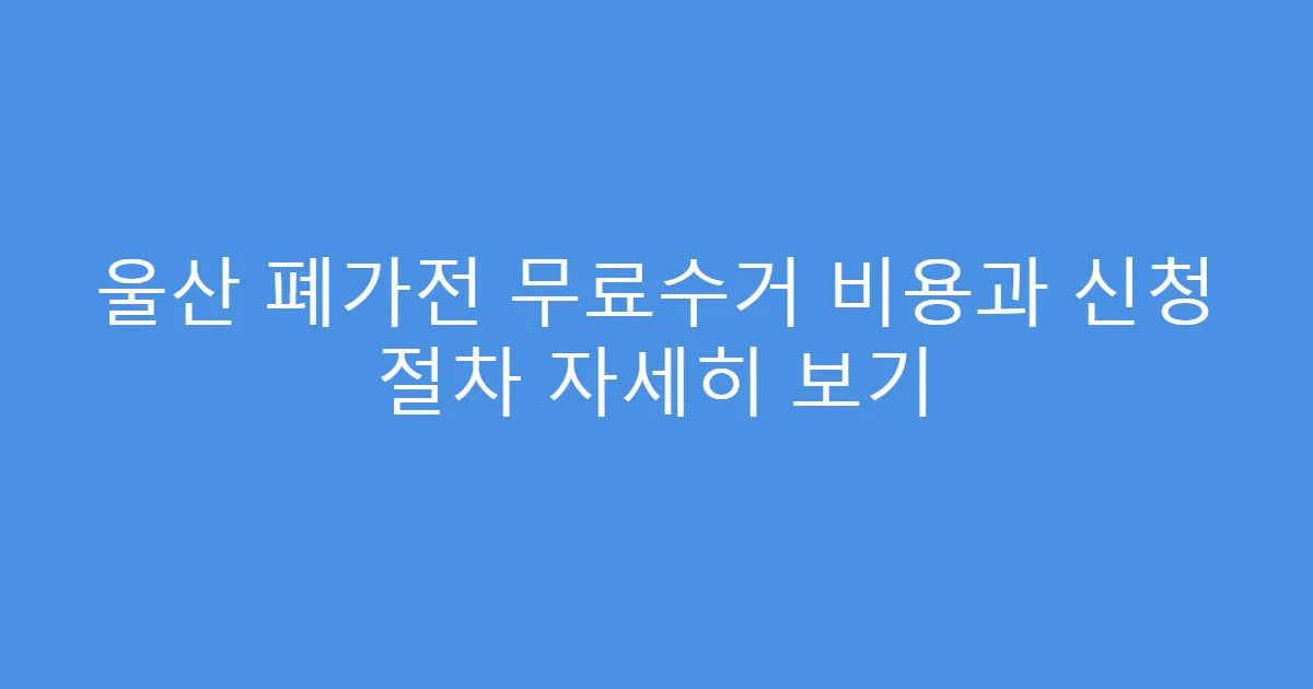 울산 폐가전 무료수거 비용과 신청 절차 자세히 보기