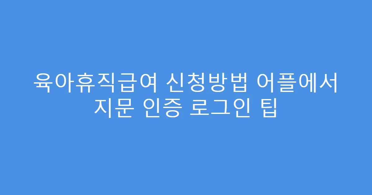 육아휴직급여 신청방법 어플에서 지문 인증 로그인 팁