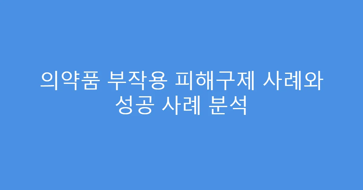 의약품 부작용 피해구제 사례와 성공 사례 분석