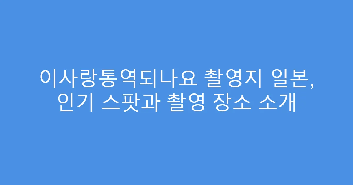 이사랑통역되나요 촬영지 일본, 인기 스팟과 촬영 장소 소개