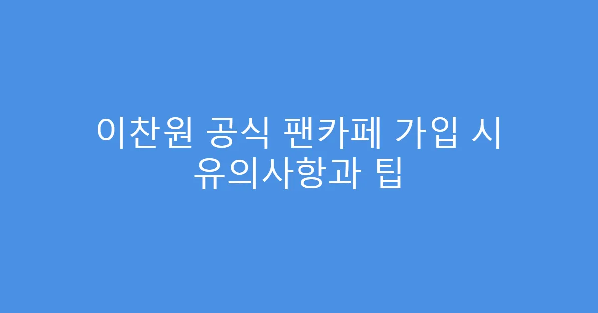 이찬원 공식 팬카페 가입 시 유의사항과 팁