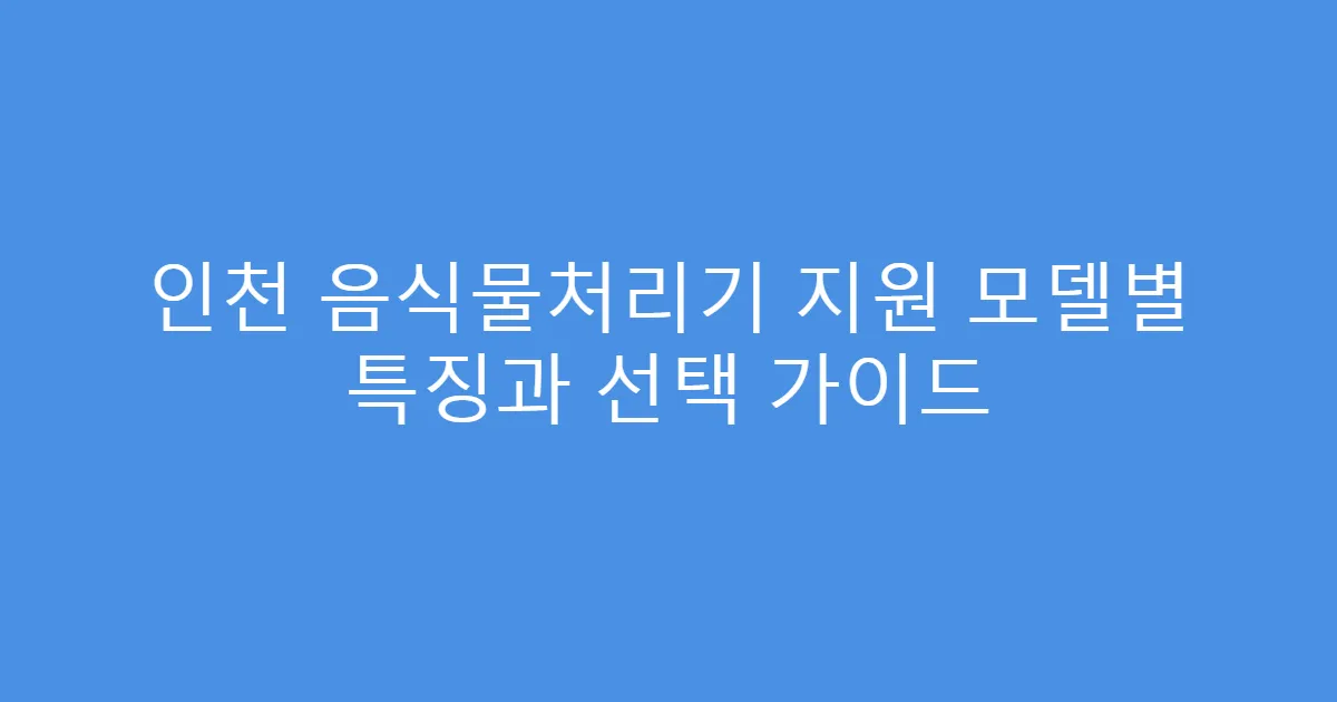 인천 음식물처리기 지원 모델별 특징과 선택 가이드