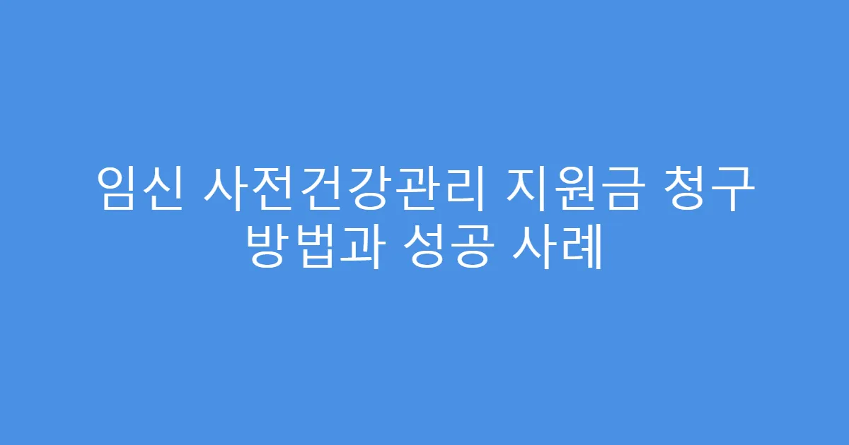 임신 사전건강관리 지원금 청구 방법과 성공 사례