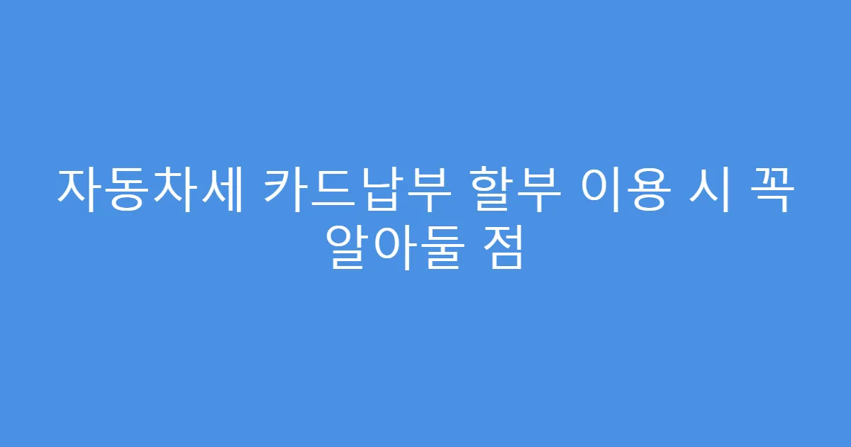 자동차세 카드납부 할부 이용 시 꼭 알아둘 점