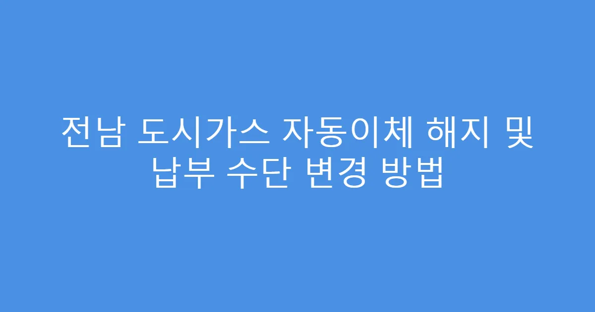 전남 도시가스 자동이체 해지 및 납부 수단 변경 방법