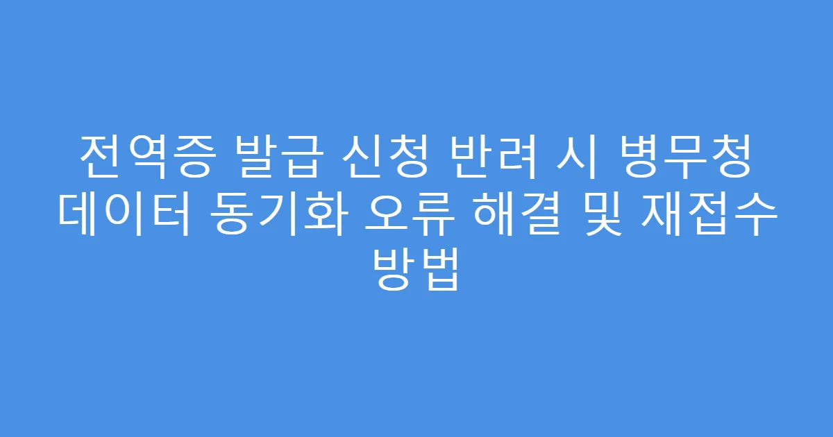 전역증 발급 신청 반려 시 병무청 데이터 동기화 오류 해결 및 재접수 방법