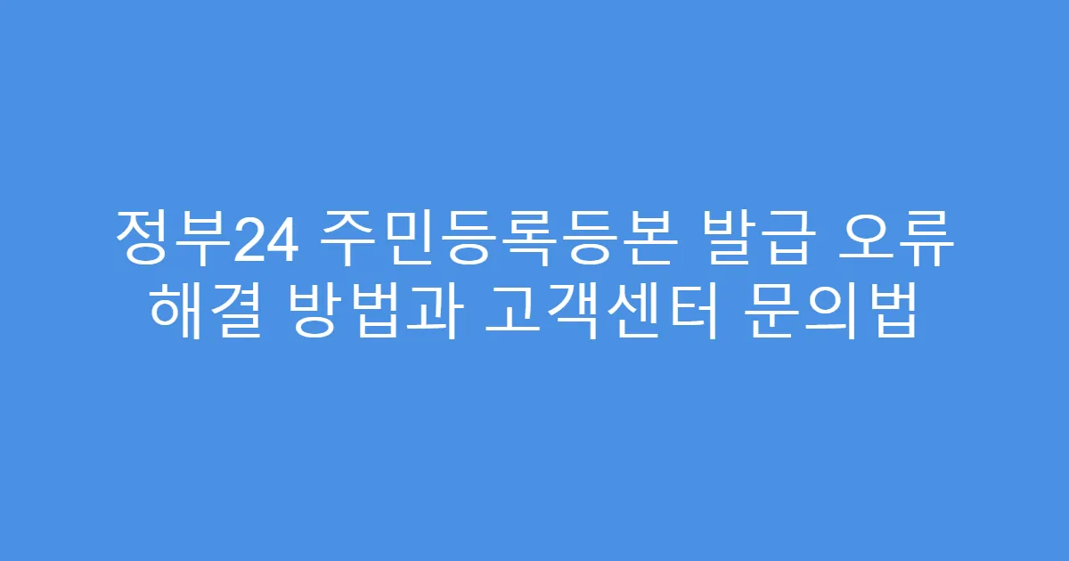 정부24 주민등록등본 발급 오류 해결 방법과 고객센터 문의법