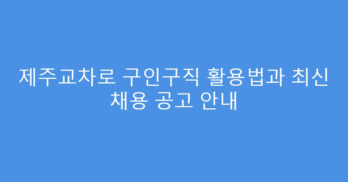 제주교차로 구인구직 활용법과 최신 채용 공고 안내