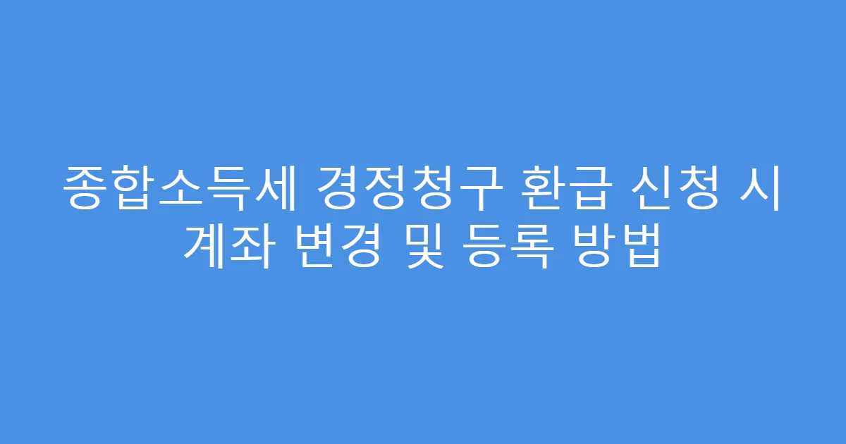 종합소득세 경정청구 환급 신청 시 계좌 변경 및 등록 방법