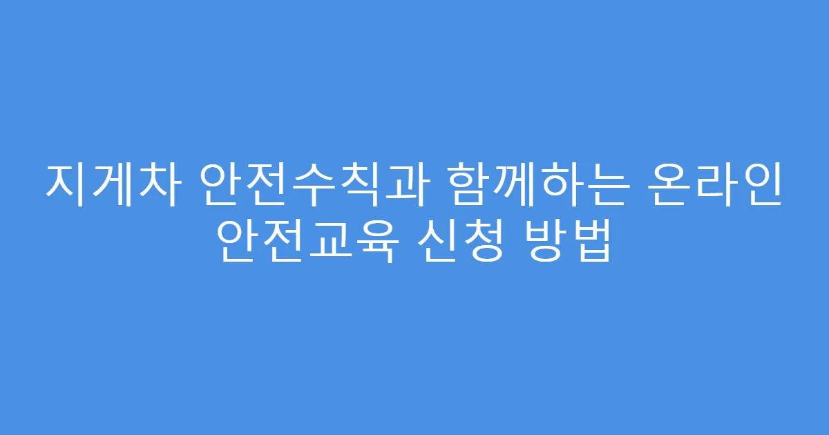 지게차 안전수칙과 함께하는 온라인 안전교육 신청 방법