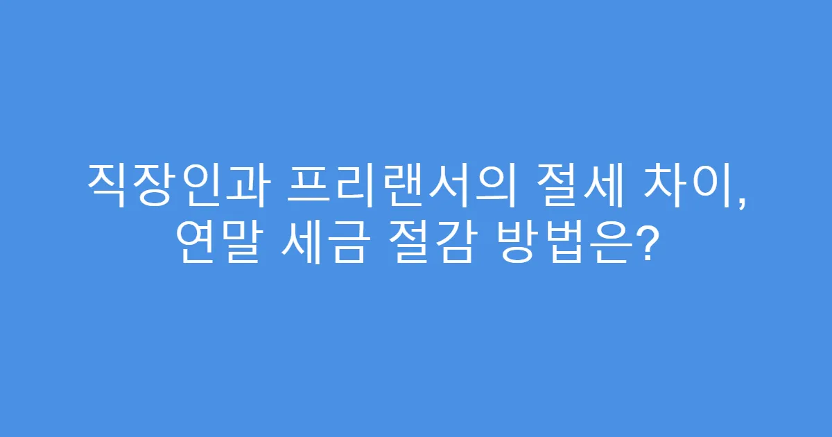 직장인과 프리랜서의 절세 차이, 연말 세금 절감 방법은?