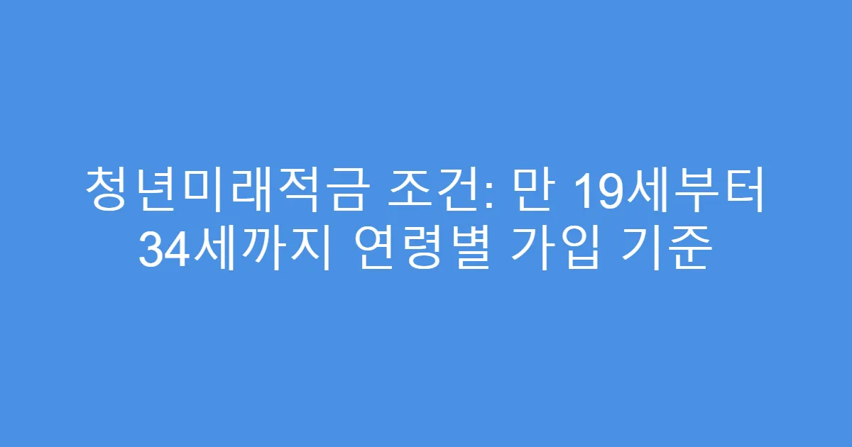 청년미래적금 조건: 만 19세부터 34세까지 연령별 가입 기준