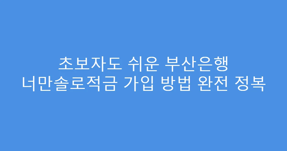 초보자도 쉬운 부산은행 너만솔로적금 가입 방법 완전 정복