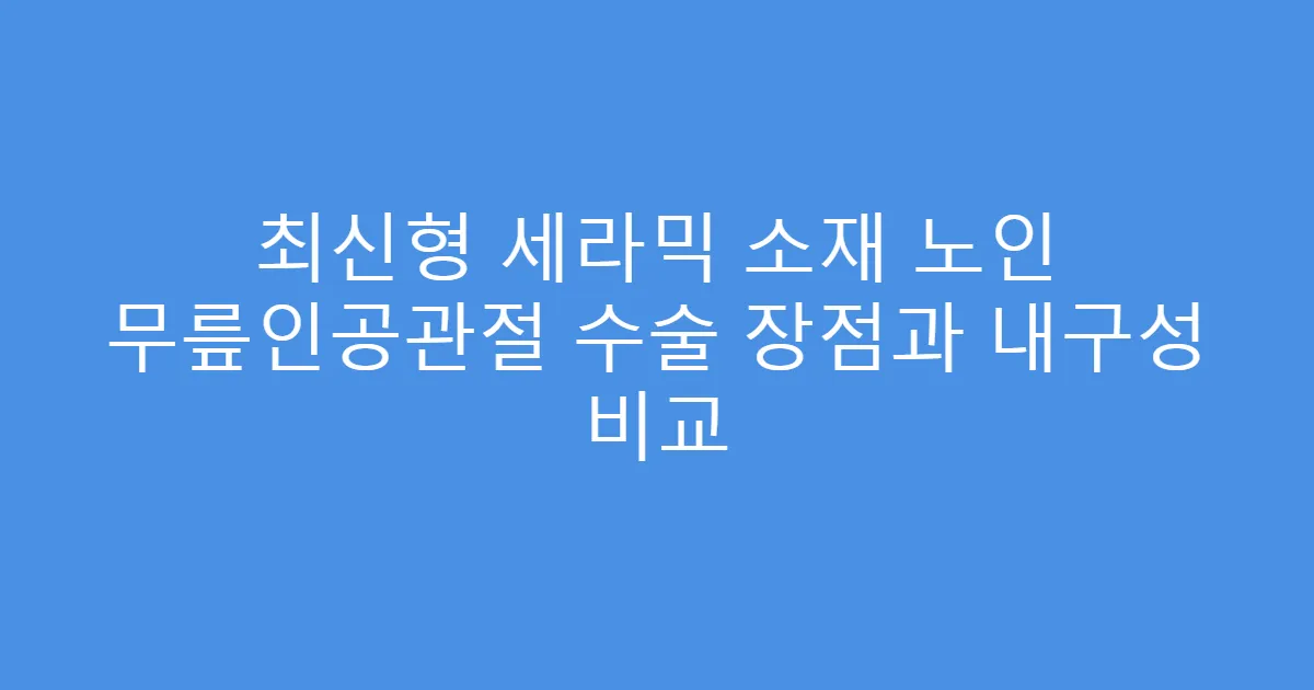 최신형 세라믹 소재 노인 무릎인공관절 수술 장점과 내구성 비교