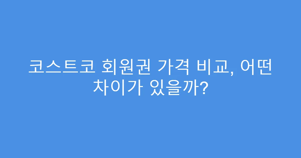 코스트코 회원권 가격 비교, 어떤 차이가 있을까?