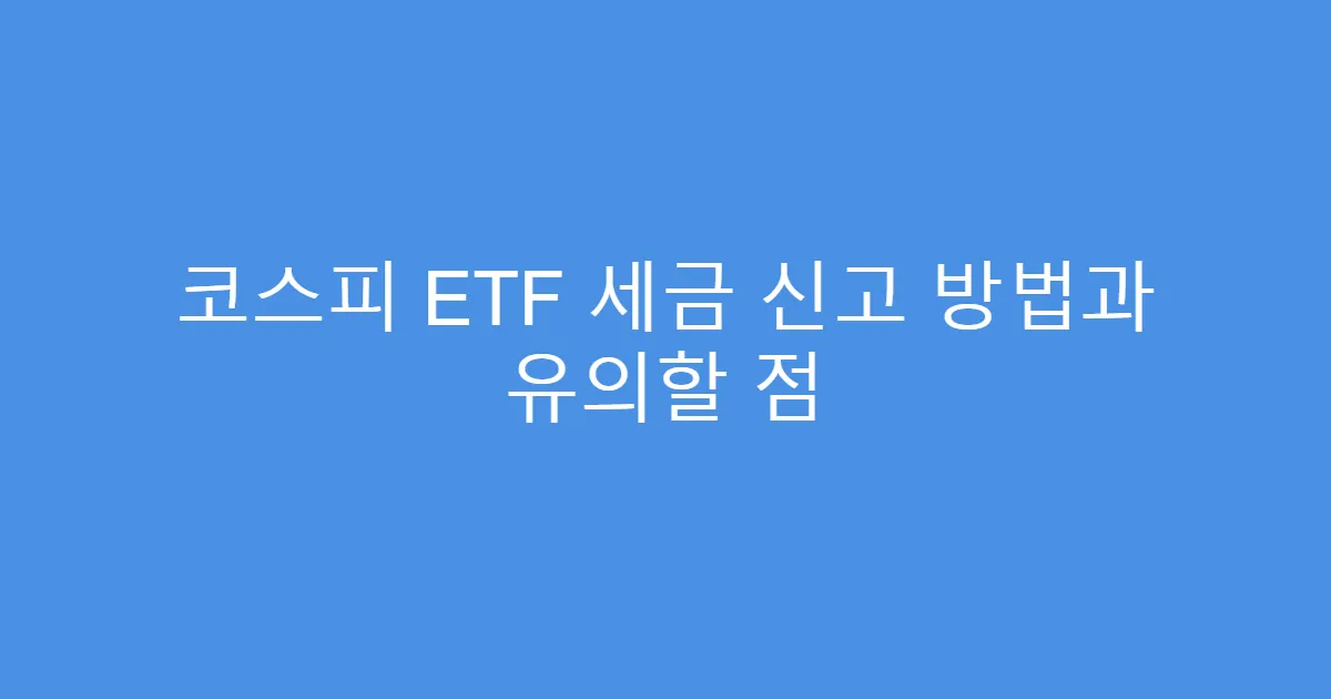 코스피 ETF 세금 신고 방법과 유의할 점