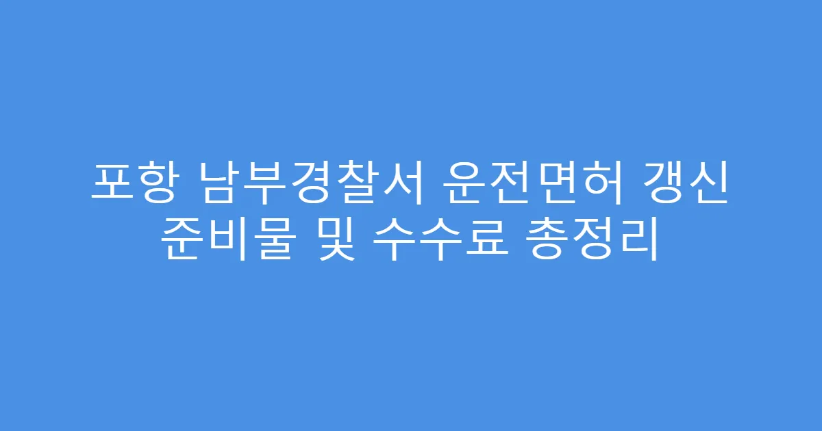 포항 남부경찰서 운전면허 갱신 준비물 및 수수료 총정리