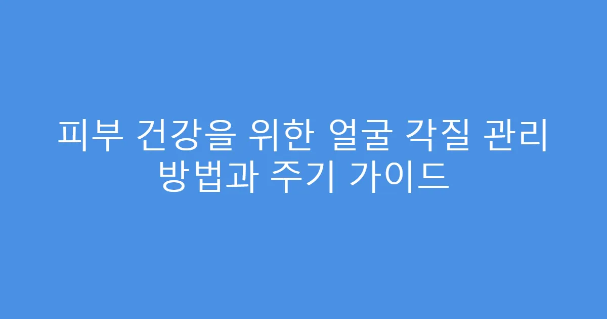 피부 건강을 위한 얼굴 각질 관리 방법과 주기 가이드