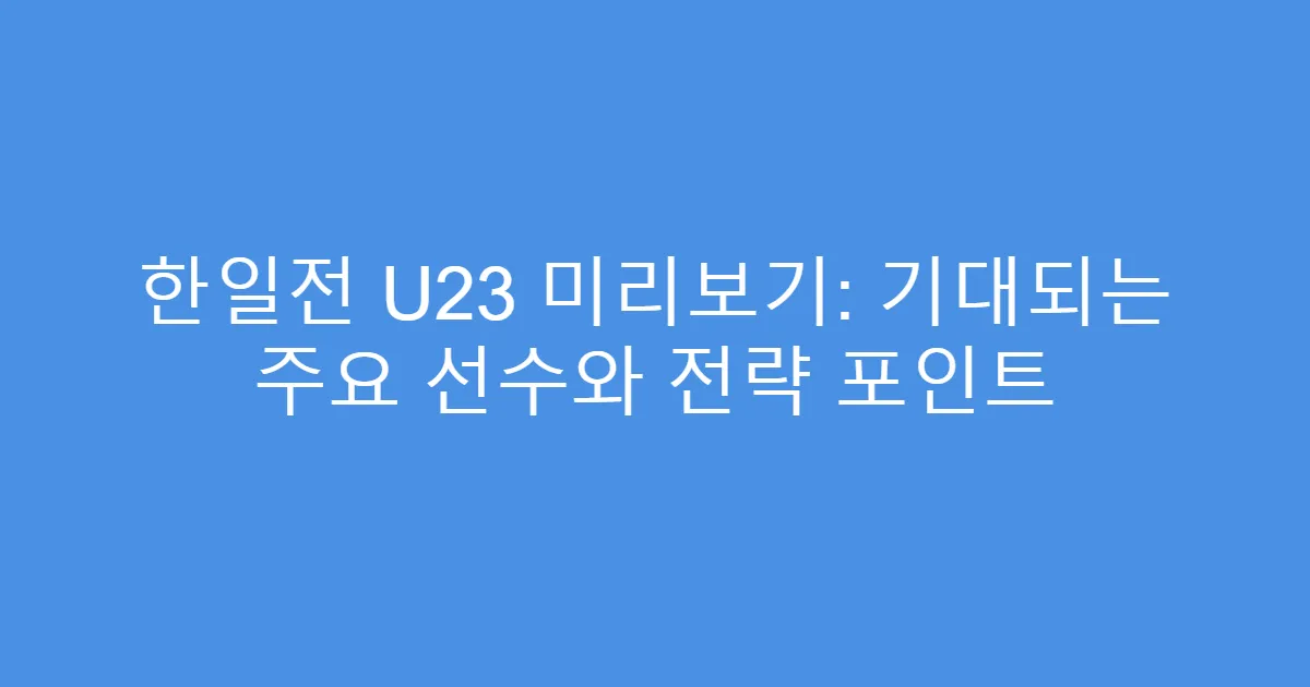 한일전 U23 미리보기: 기대되는 주요 선수와 전략 포인트