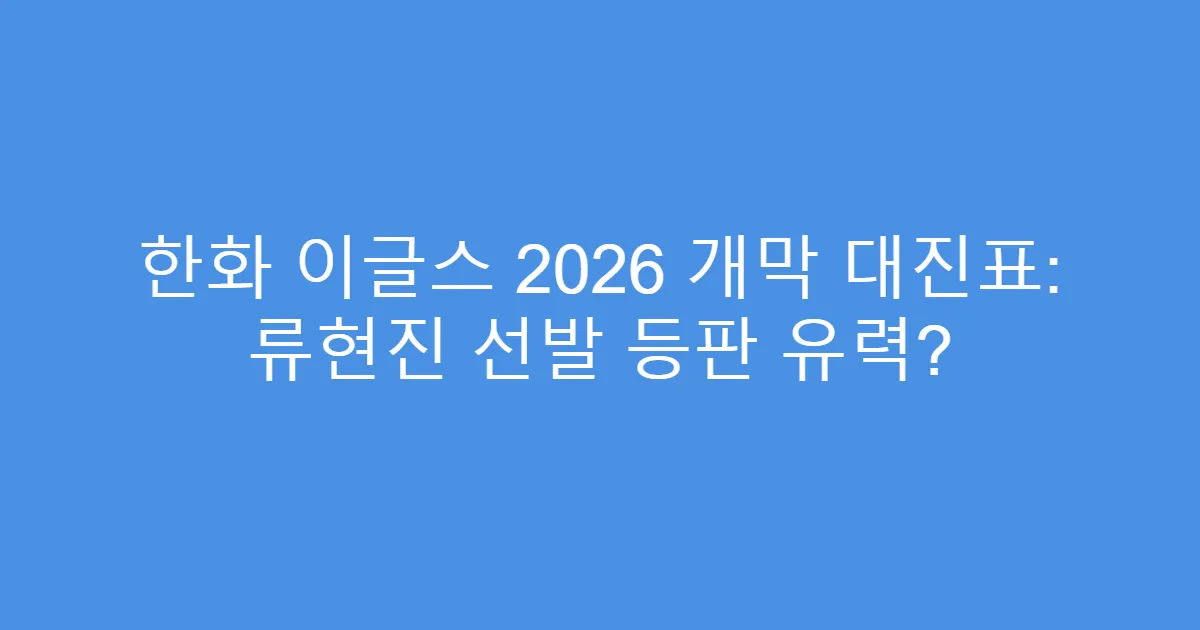 한화 이글스 2026 개막 대진표: 류현진 선발 등판 유력?