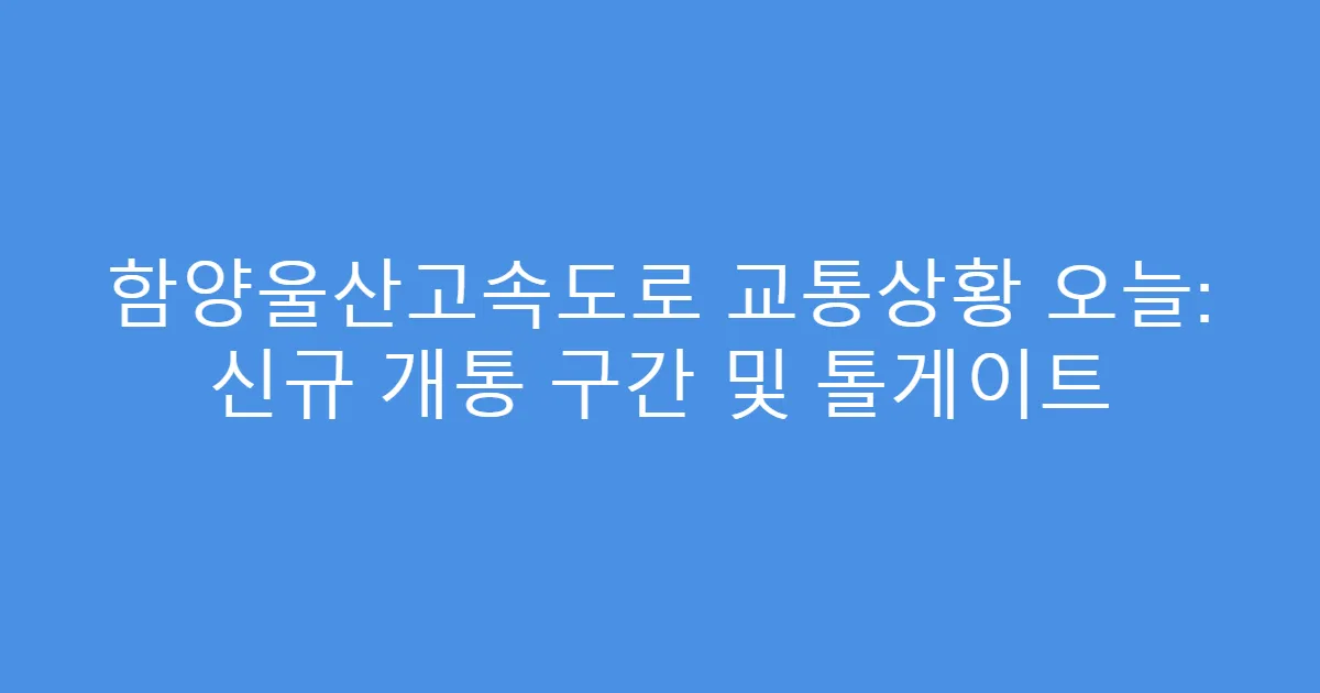 함양울산고속도로 교통상황 오늘: 신규 개통 구간 및 톨게이트